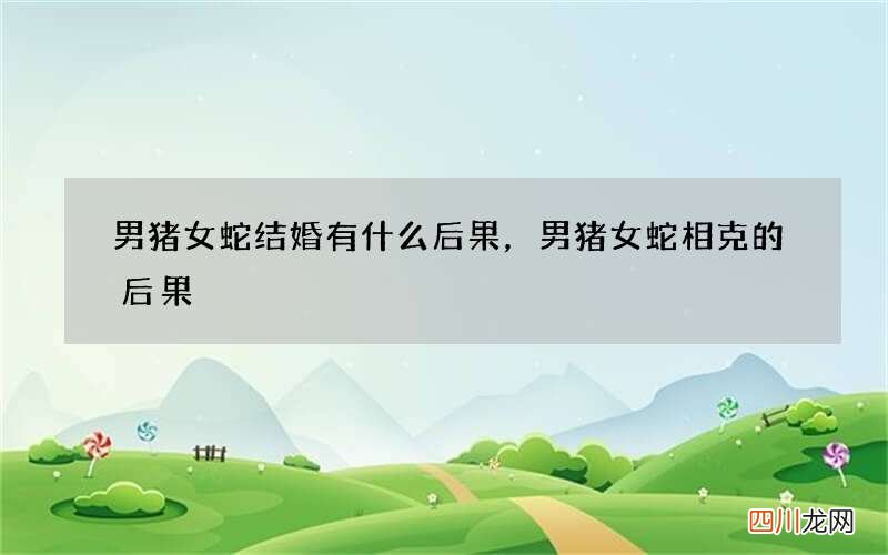 男猪女蛇结婚有什么后果，男猪女蛇相克的后果