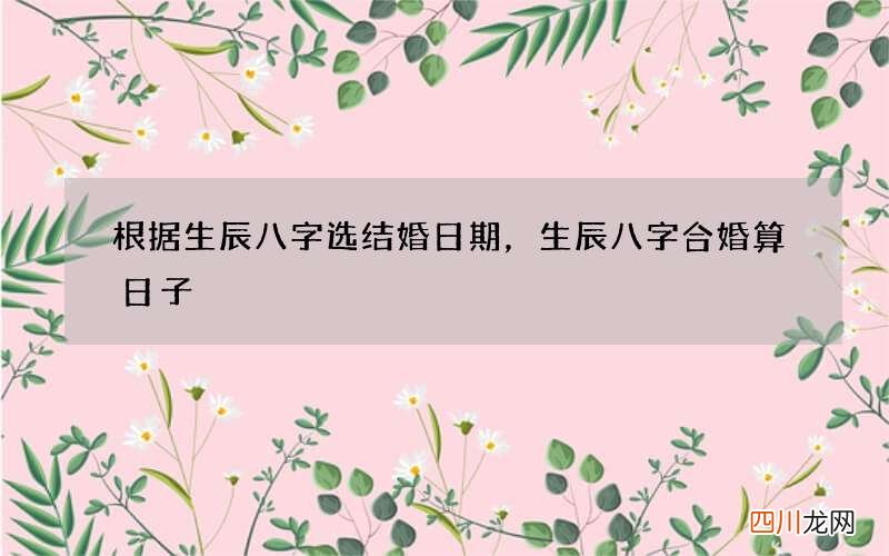 根据生辰八字选结婚日期，生辰八字合婚算日子