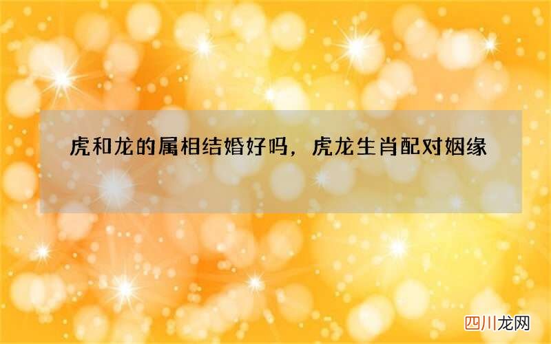 虎和龙的属相结婚好吗，虎龙生肖配对姻缘