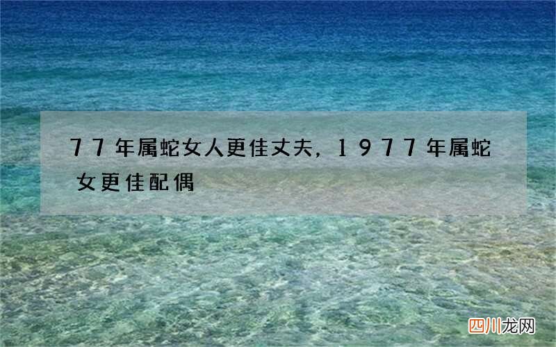 77年属蛇女人更佳丈夫，1977年属蛇女更佳配偶