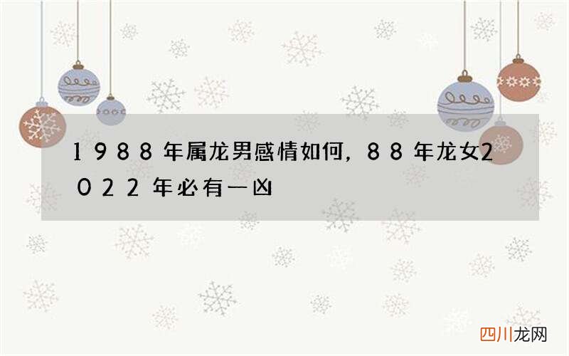 1988年属龙男感情如何，88年龙女2022 年必有一凶