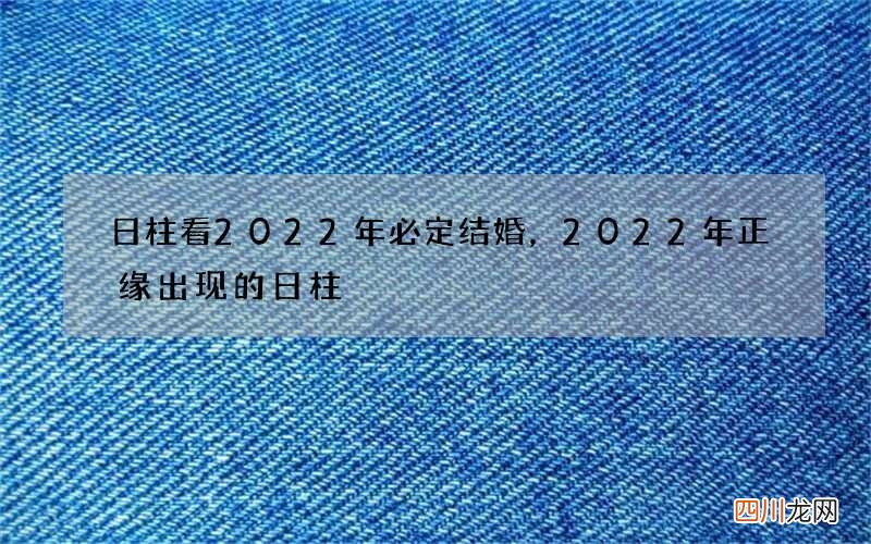 日柱看2022年必定结婚，2022年正缘出现的日柱