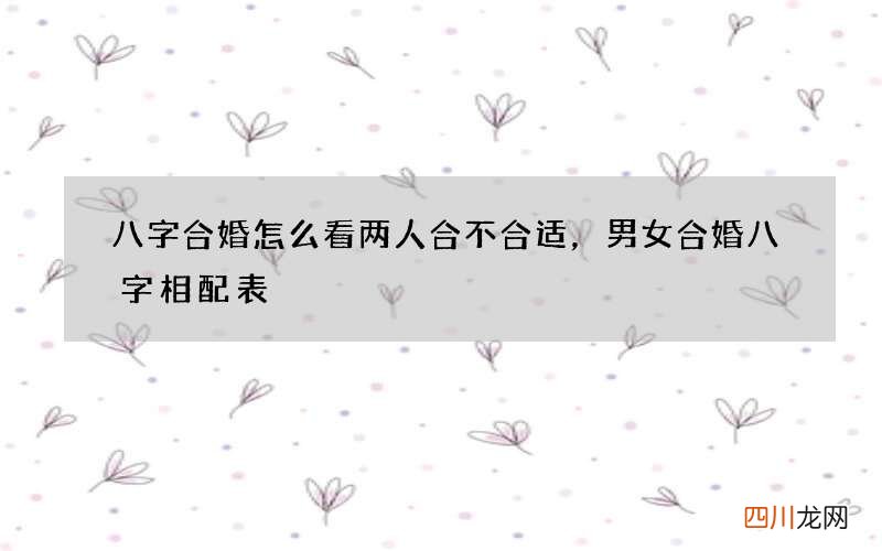 八字合婚怎么看两人合不合适，男女合婚八字相配表