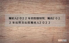 属蛇人2022年的婚姻如何，属鸡2022 年运势及运程属鸡人2022 全年运势