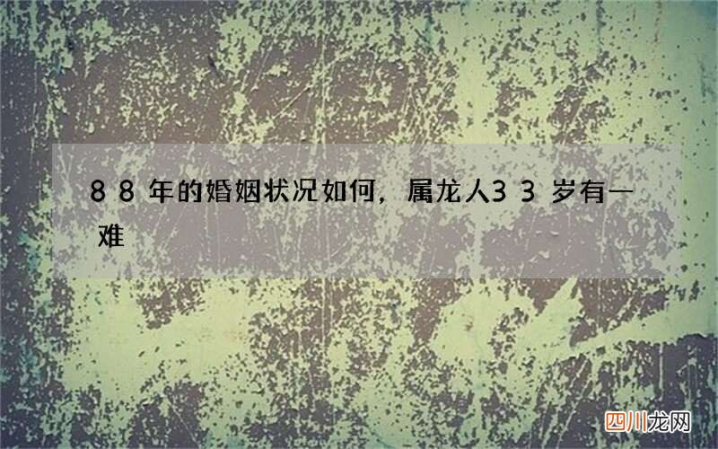 88年的婚姻状况如何，属龙人33岁有一难