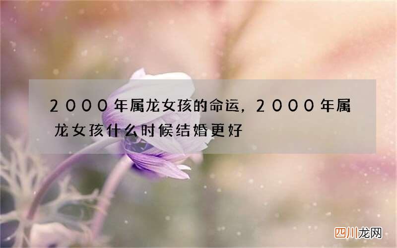 2000年属龙女孩的命运，2000年属龙女孩什么时候结婚更好