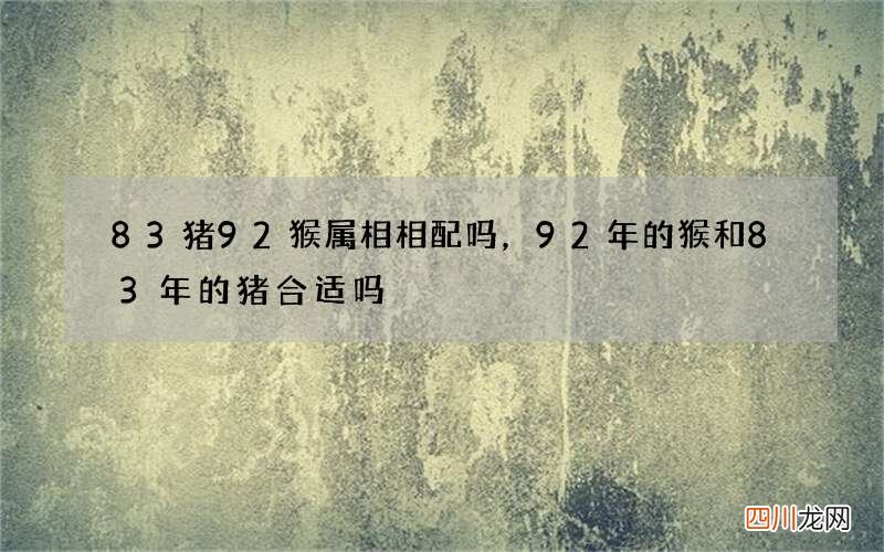 83猪92猴属相相配吗，92年的猴和83年的猪合适吗