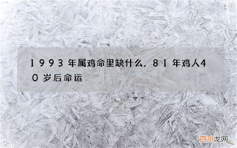 1993年属鸡命里缺什么，81年鸡人40岁后命运