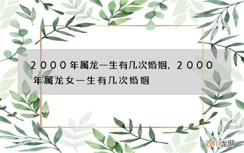 2000年属龙一生有几次婚姻，2000年属龙女一生有几次婚姻