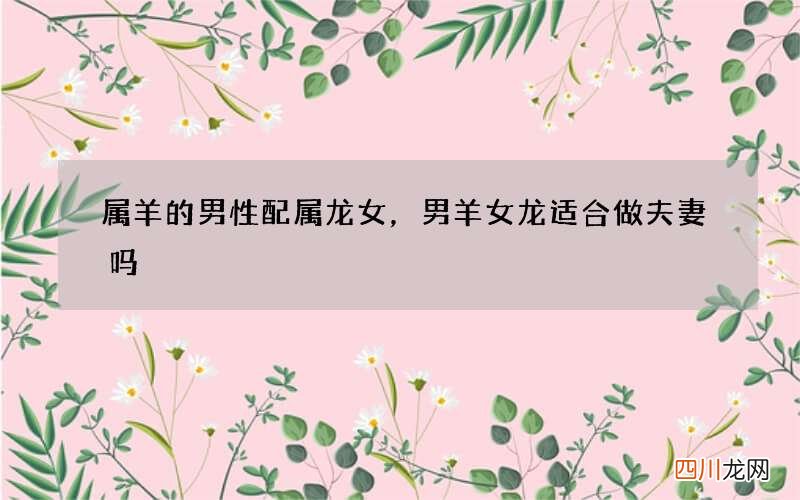 属羊的男性配属龙女，男羊女龙适合做夫妻吗