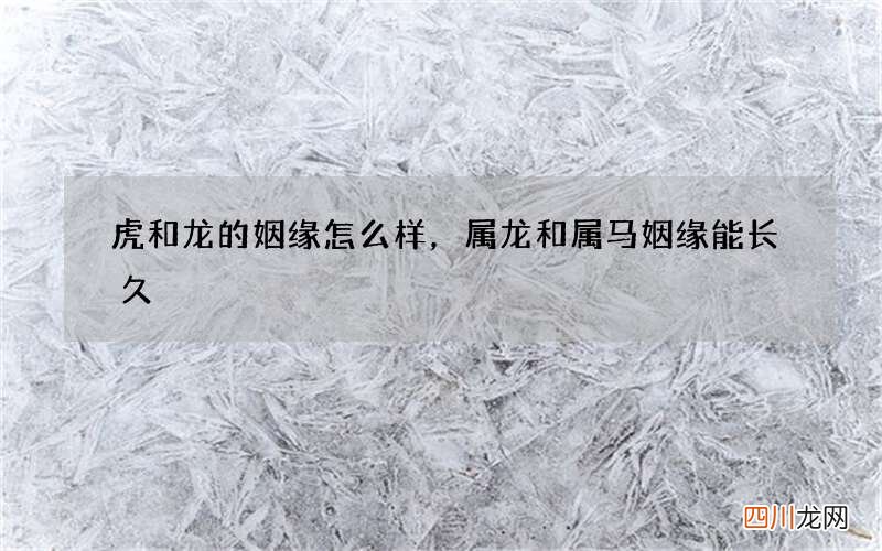 虎和龙的姻缘怎么样，属龙和属马姻缘能长久