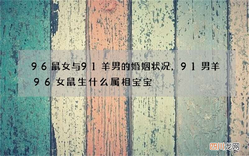 96鼠女与91羊男的婚姻状况，91男羊96女鼠生什么属相宝宝