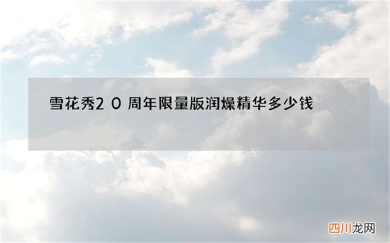 雪花秀20周年限量版润燥精华多少钱