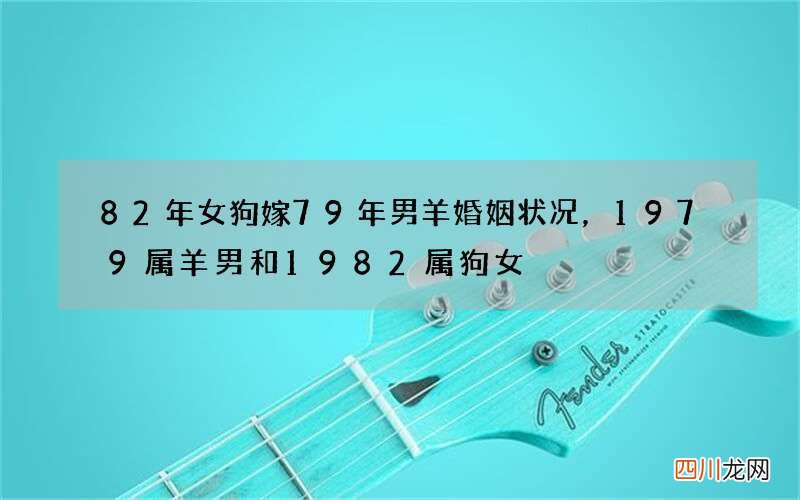 82年女狗嫁79年男羊婚姻状况，1979属羊男和1982属狗女