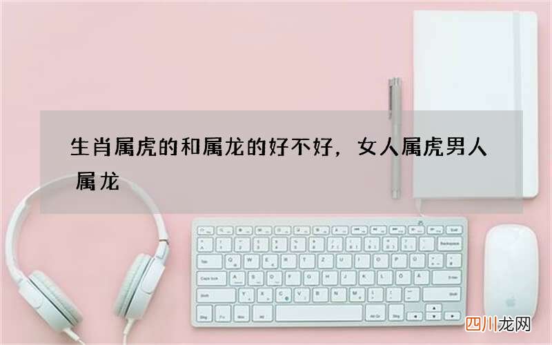 生肖属虎的和属龙的好不好，女人属虎男人属龙