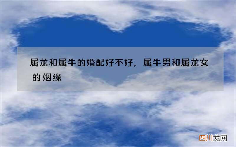 属龙和属牛的婚配好不好，属牛男和属龙女的姻缘