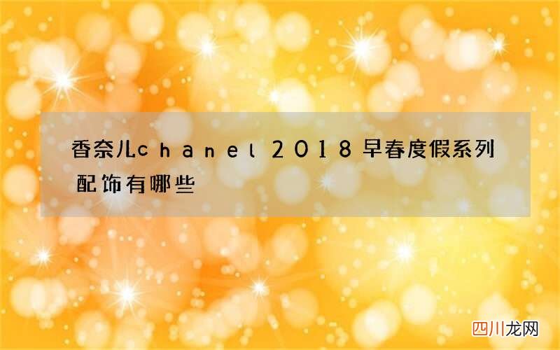 香奈儿chanel2018早春度假系列配饰有哪些