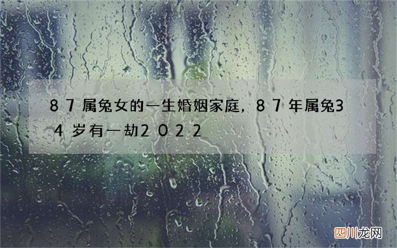 87属兔女的一生婚姻家庭，87年属兔34岁有一劫2022