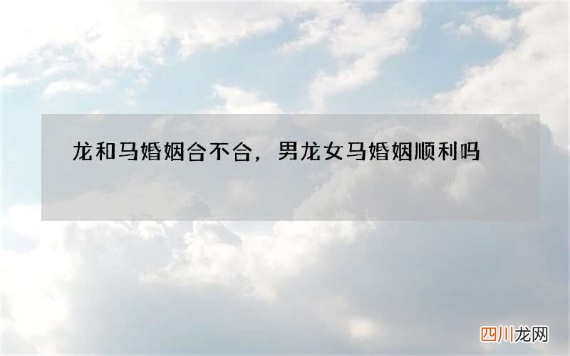 龙和马婚姻合不合，男龙女马婚姻顺利吗