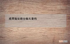 虎男兔女适合做夫妻吗，蛇虎都说是断头婚