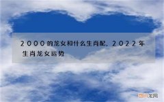 2000的龙女和什么生肖配，2022 年生肖龙女运势