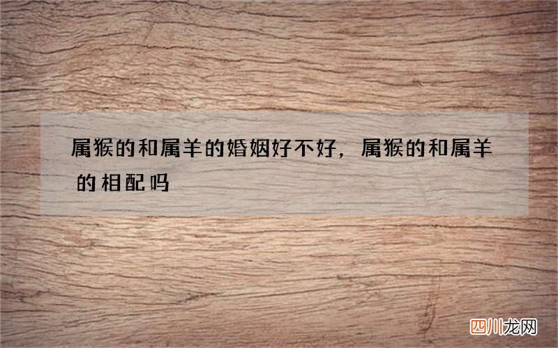 属猴的和属羊的婚姻好不好，属猴的和属羊的相配吗