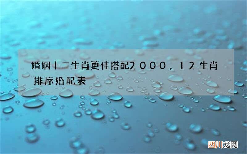 婚姻十二生肖更佳搭配2000，12生肖排序婚配表