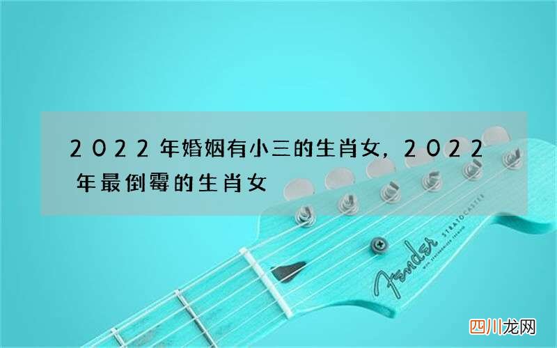 2022年婚姻有小三的生肖女，2022年最倒霉的生肖女