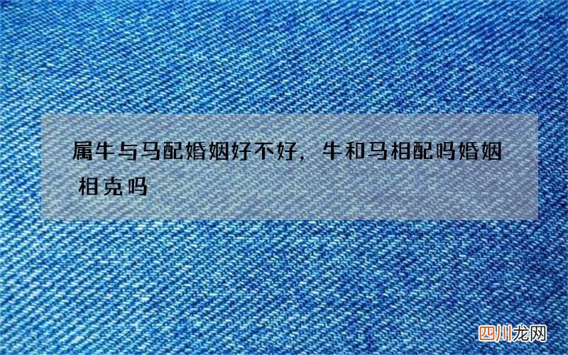 属牛与马配婚姻好不好，牛和马相配吗婚姻相克吗