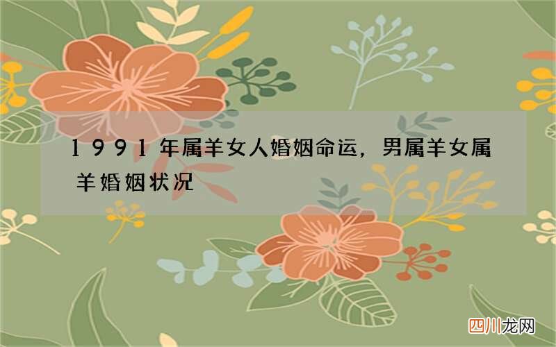 1991年属羊女人婚姻命运，男属羊女属羊婚姻状况
