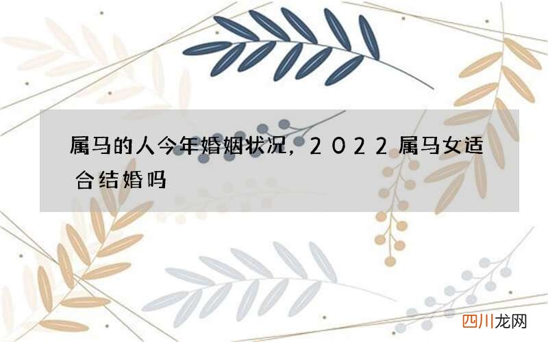 属马的人今年婚姻状况，2022 属马女适合结婚吗