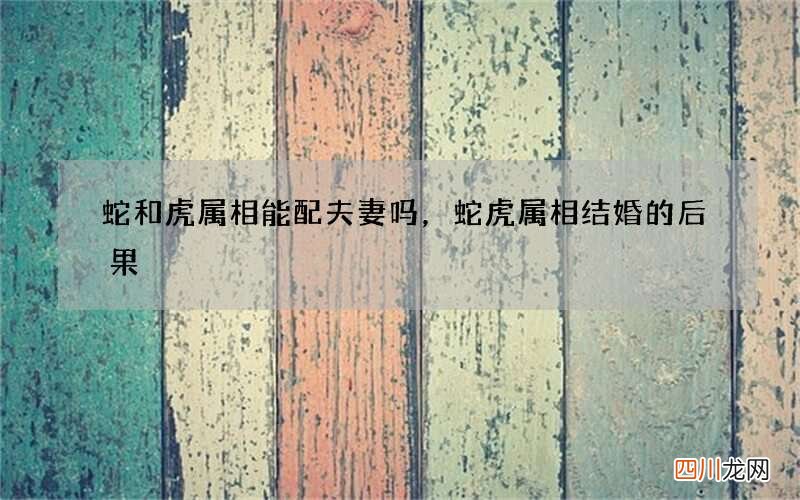 蛇和虎属相能配夫妻吗，蛇虎属相结婚的后果