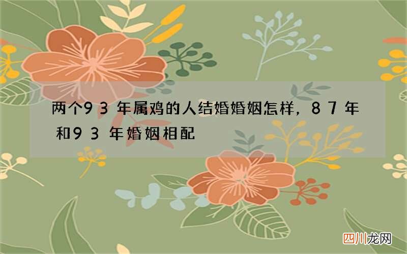 两个93年属鸡的人结婚婚姻怎样，87年和93年婚姻相配