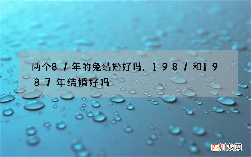 两个87年的兔结婚好吗，1987和1987年结婚好吗
