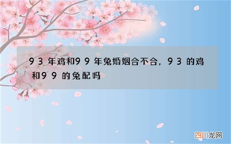 93年鸡和99年兔婚姻合不合，93的鸡和99的兔配吗