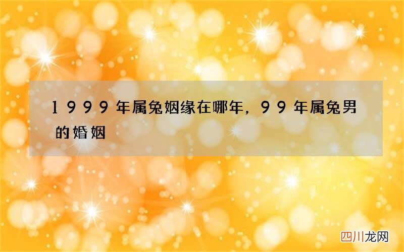 1999年属兔姻缘在哪年，99年属兔男的婚姻