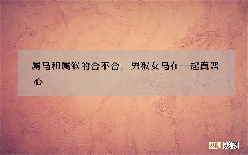 属马和属猴的合不合，男猴女马在一起真恶心