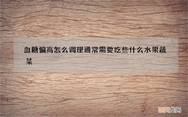 血糖偏高怎么调理 通常需要吃些什么水果蔬菜