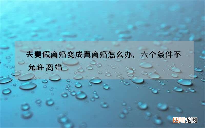 夫妻假离婚变成真离婚怎么办，六个条件不允许离婚