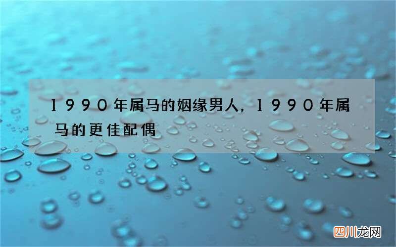 1990年属马的姻缘男人，1990年属马的更佳配偶
