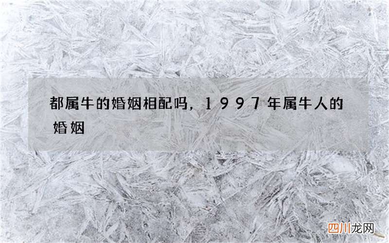 都属牛的婚姻相配吗，1997年属牛人的婚姻