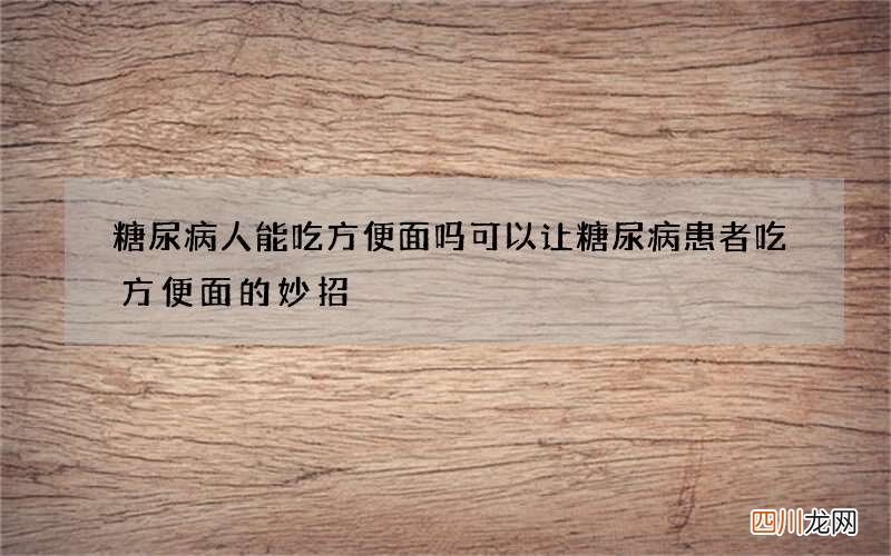 糖尿病人能吃方便面吗 可以让糖尿病患者吃方便面的妙招