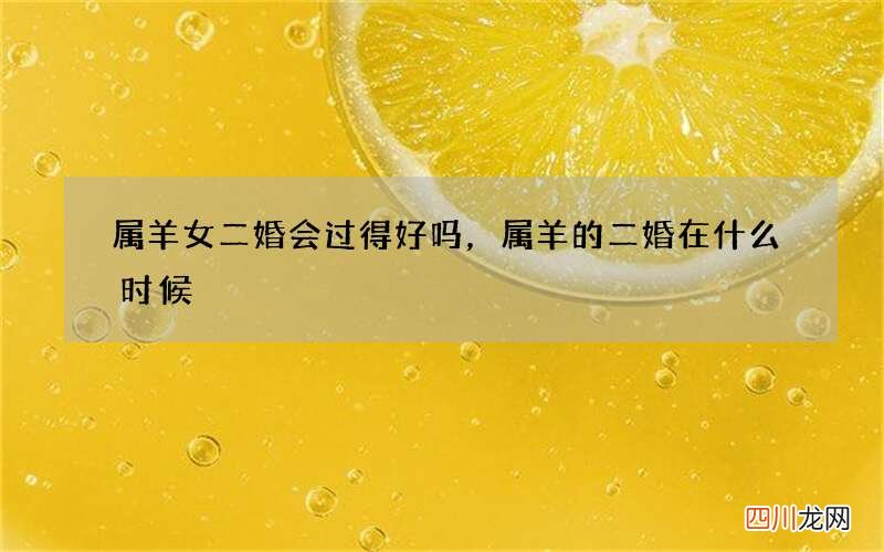 属羊女二婚会过得好吗，属羊的二婚在什么时候