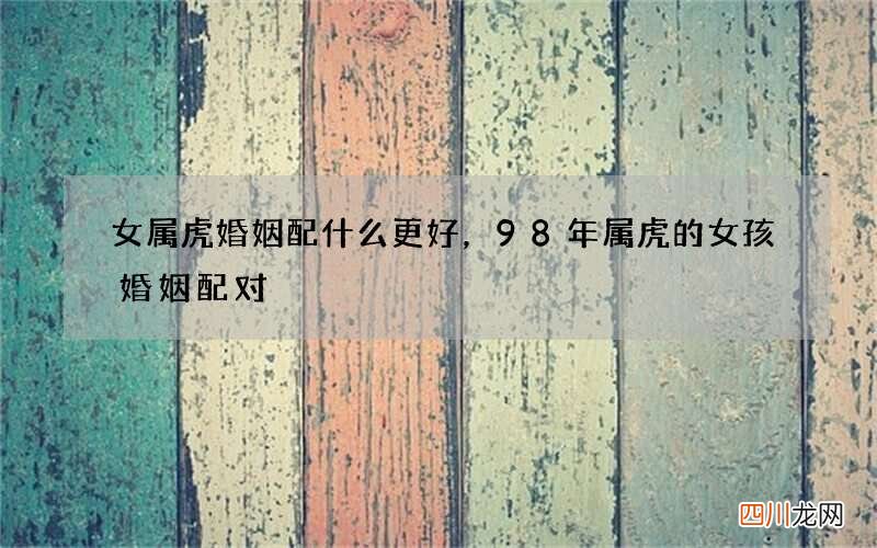 女属虎婚姻配什么更好，98年属虎的女孩婚姻配对