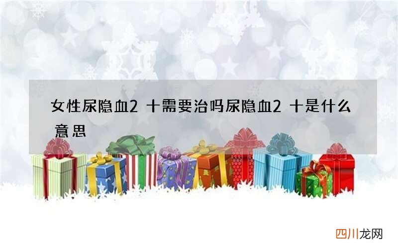 女性尿隐血2十需要治吗 尿隐血2十是什么意思