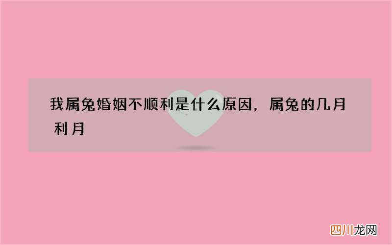 我属兔婚姻不顺利是什么原因，属兔的几月利月
