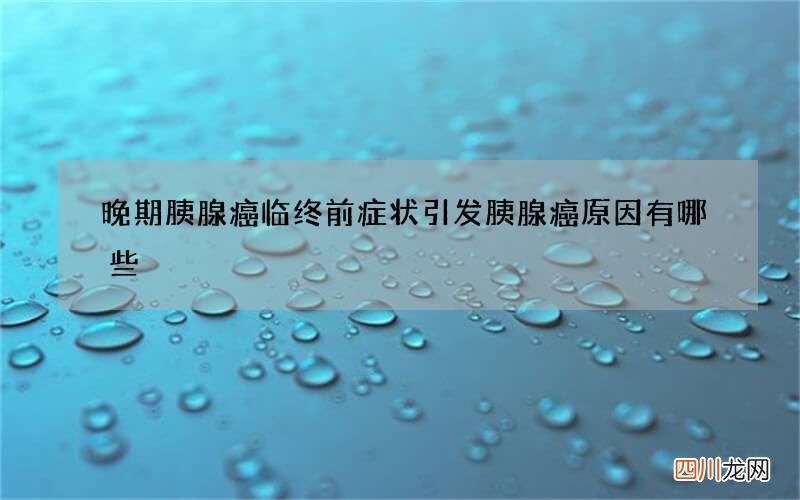 晚期胰腺癌临终前症状 引发胰腺癌原因有哪些