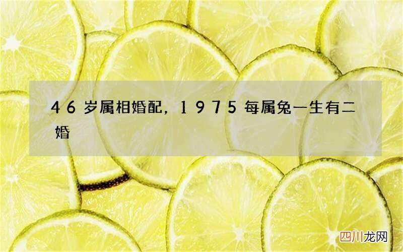 46岁属相婚配，1975每属兔一生有二婚