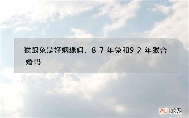 猴跟兔是好姻缘吗，87年兔和92年猴合婚吗