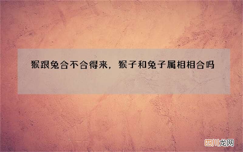 猴跟兔合不合得来，猴子和兔子属相相合吗